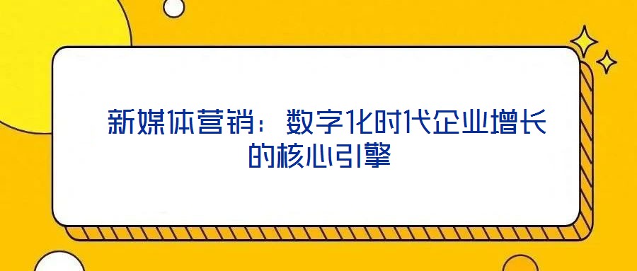  新媒體營銷：數(shù)字化時(shí)代企業(yè)增長(zhǎng)的核心引擎