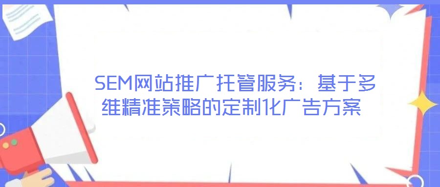  SEM網站推廣托管服務：基于多維精準策略的定制化廣告方案