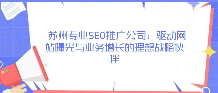  蘇州專業(yè)SEO推廣公司：驅(qū)動網(wǎng)站曝光與業(yè)務增長的理想戰(zhàn)略伙伴