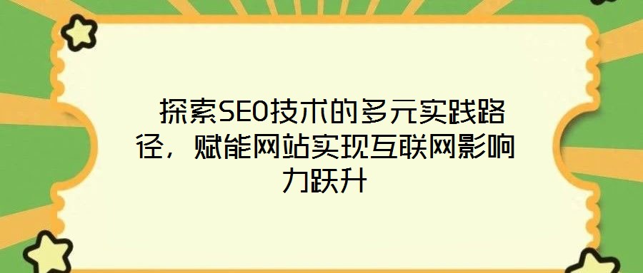  探索SEO技術的多元實踐路徑，賦能網(wǎng)站實現(xiàn)互聯(lián)網(wǎng)影響力躍升