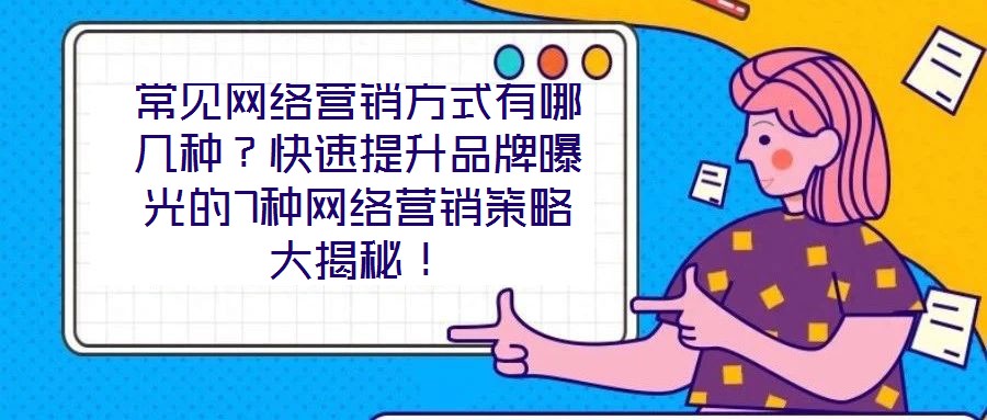 常見網(wǎng)絡營銷方式有哪幾種？快速提升品牌曝光的7種網(wǎng)絡營銷策略大揭秘！