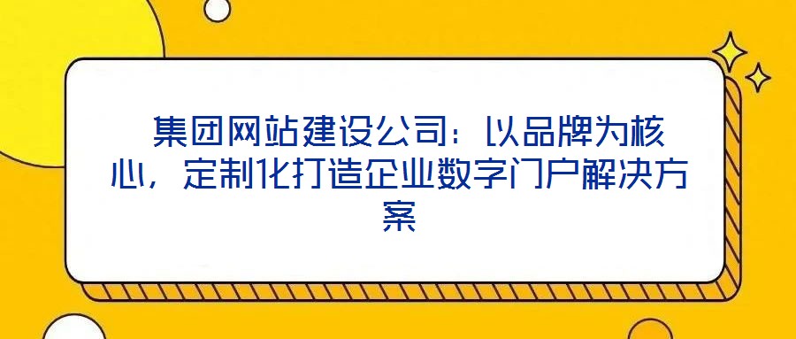  集團網(wǎng)站建設(shè)公司：以品牌為核心，定制化打造企業(yè)數(shù)字門戶解決方案