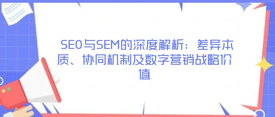  SEO與SEM的深度解析：差異本質、協同機制及數字營銷戰略價值