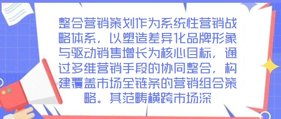 整合營銷策劃作為系統性營銷戰略體系，以塑造差異化品牌形象與驅動銷售增長為核心目標，通過多維營銷手段的協同整合，構建覆蓋市場全鏈條的營銷組合策略。其范疇橫跨市場深