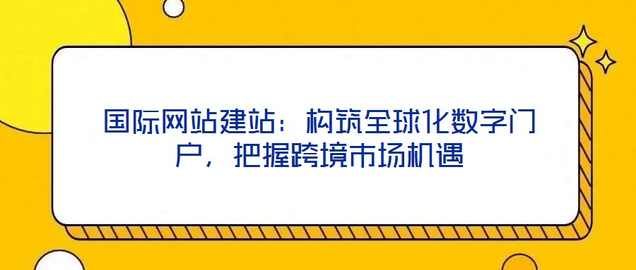 國際網站建站：構筑全球化數字門戶，把握跨境市場機遇