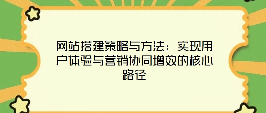 網站搭建策略與方法：實現用戶體驗與營銷協同增效的核心路徑