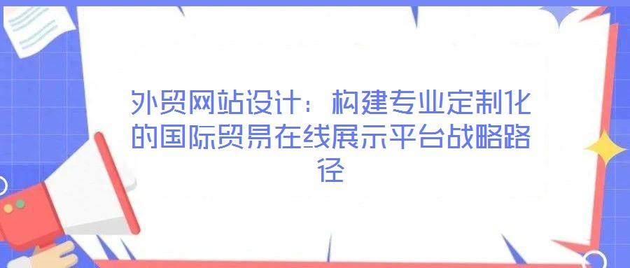 外貿網站設計：構建專業定制化的國際貿易在線展示平臺戰略路徑