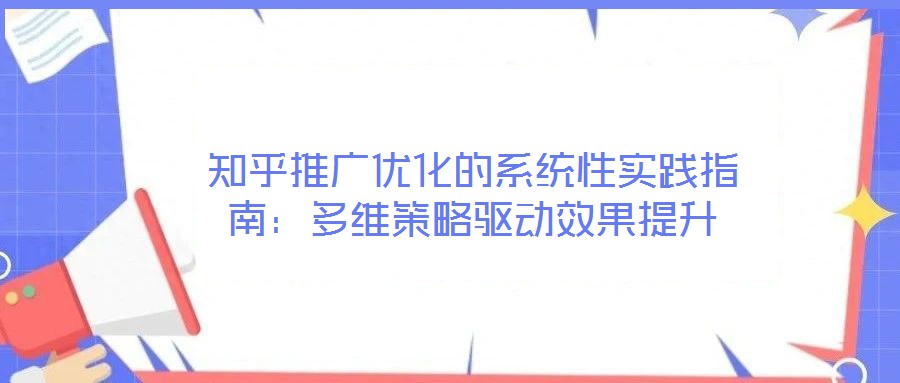 知乎推廣優化的系統性實踐指南：多維策略驅動效果提升