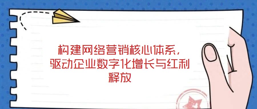  構(gòu)建網(wǎng)絡(luò)營銷核心體系，驅(qū)動(dòng)企業(yè)數(shù)字化增長與紅利釋放