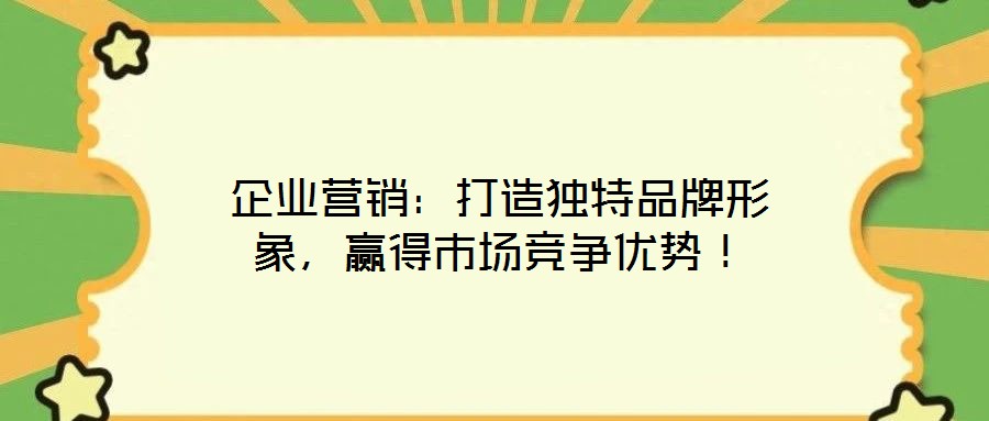 企業營銷：打造獨特品牌形象，贏得市場競爭優勢！