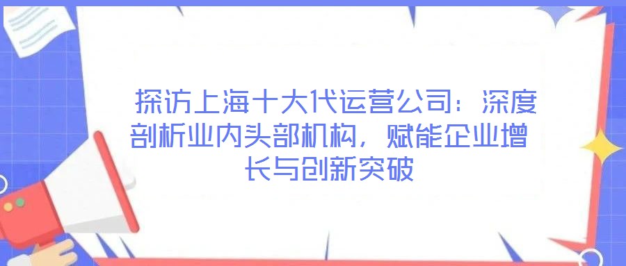  探訪上海十大代運(yùn)營(yíng)公司：深度剖析業(yè)內(nèi)頭部機(jī)構(gòu)，賦能企業(yè)增長(zhǎng)與創(chuàng)新突破