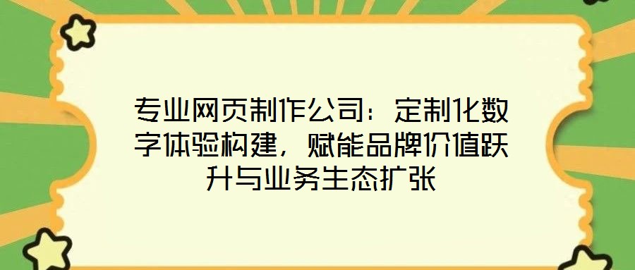 專業網頁制作公司：定制化數字體驗構建，賦能品牌價值躍升與業務生態擴張