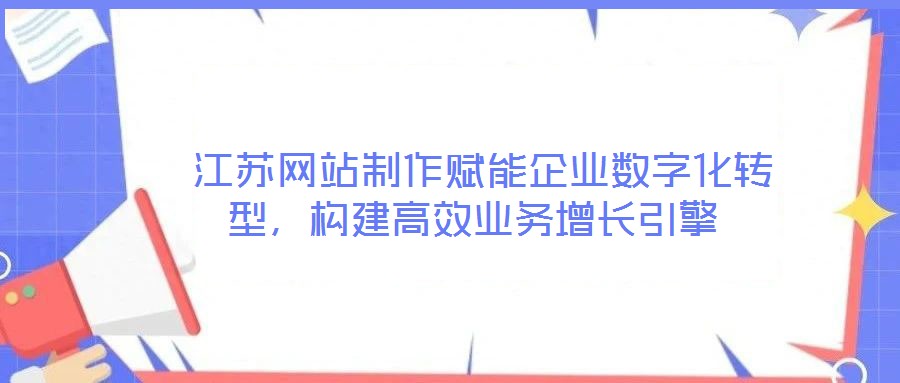  江蘇網站制作賦能企業數字化轉型，構建高效業務增長引擎