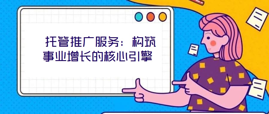  托管推廣服務：構筑事業增長的核心引擎
