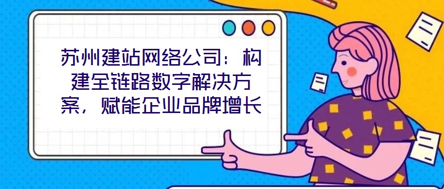 蘇州建站網絡公司：構建全鏈路數字解決方案，賦能企業品牌增長