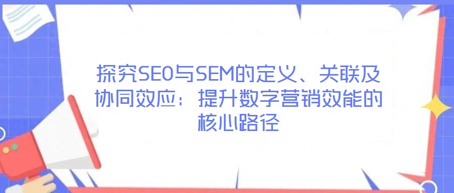 探究SEO與SEM的定義、關(guān)聯(lián)及協(xié)同效應(yīng)：提升數(shù)字營銷效能的核心路徑