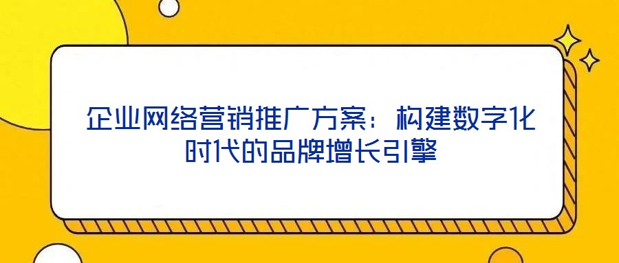 企業(yè)網(wǎng)絡(luò)營銷推廣方案：構(gòu)建數(shù)字化時代的品牌增長引擎