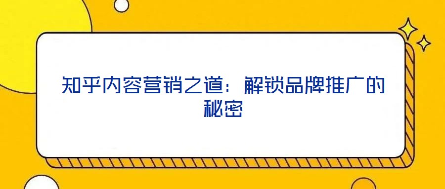 知乎內(nèi)容營(yíng)銷之道：解鎖品牌推廣的秘密