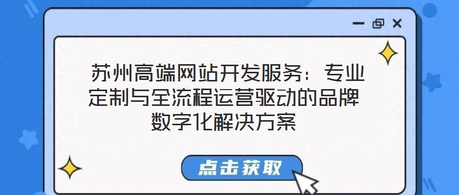  蘇州高端網(wǎng)站開發(fā)服務(wù)：專業(yè)定制與全流程運(yùn)營驅(qū)動的品牌數(shù)字化解決方案