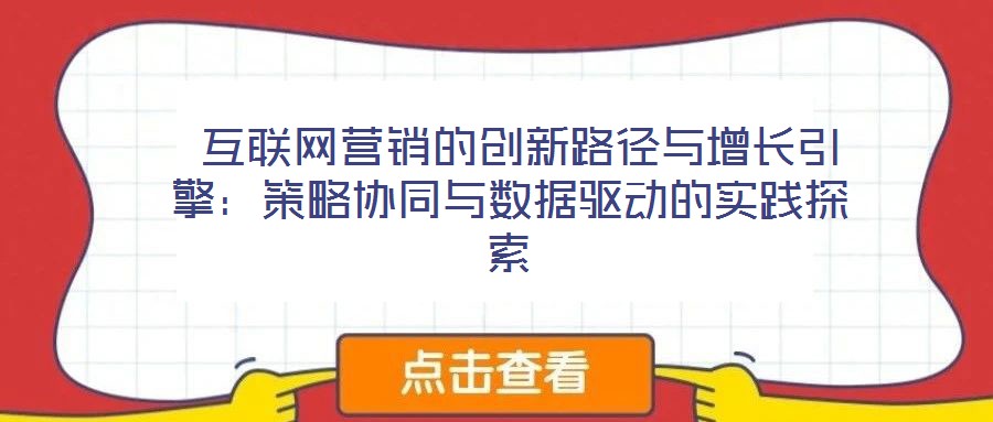  互聯網營銷的創新路徑與增長引擎：策略協同與數據驅動的實踐探索