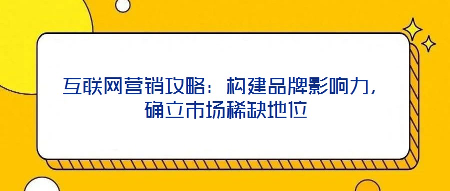 互聯(lián)網(wǎng)營銷攻略：構(gòu)建品牌影響力，確立市場(chǎng)稀缺地位