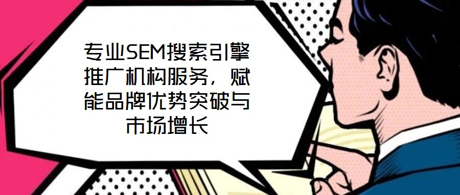 專業SEM搜索引擎推廣機構服務，賦能品牌優勢突破與市場增長