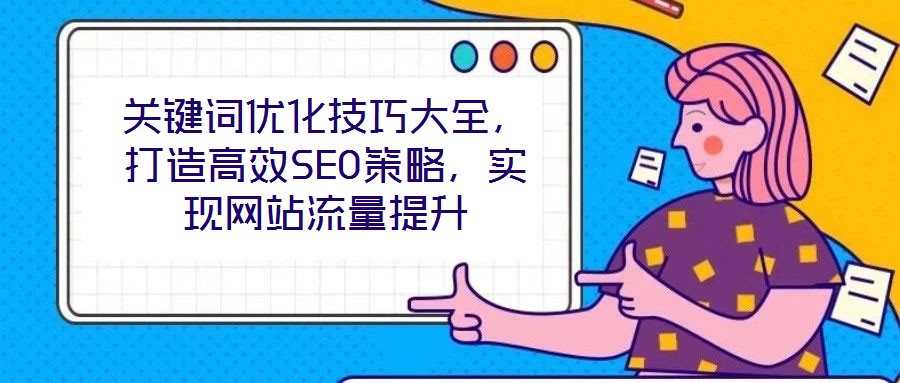 關(guān)鍵詞優(yōu)化技巧大全，打造高效SEO策略，實(shí)現(xiàn)網(wǎng)站流量提升
