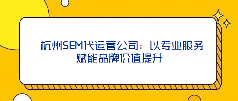  杭州SEM代運(yùn)營公司：以專業(yè)服務(wù)賦能品牌價(jià)值提升