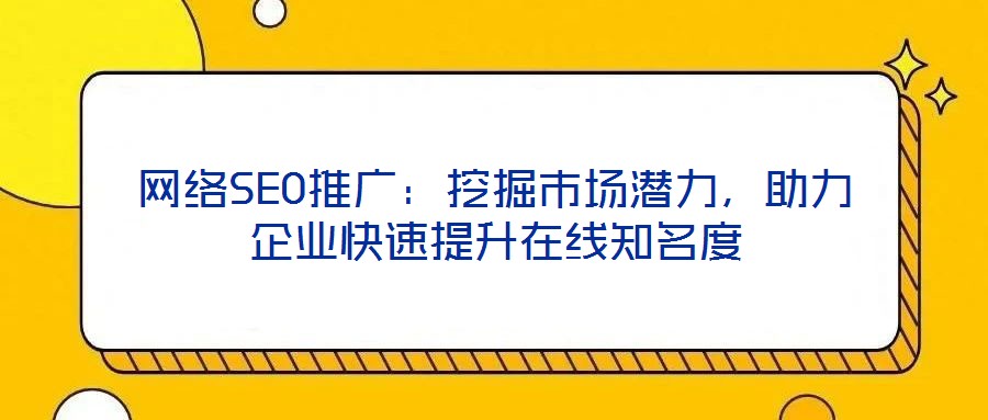 網絡SEO推廣：挖掘市場潛力，助力企業快速提升在線知名度