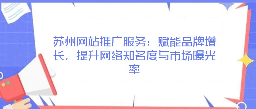 蘇州網(wǎng)站推廣服務(wù)：賦能品牌增長(zhǎng)，提升網(wǎng)絡(luò)知名度與市場(chǎng)曝光率