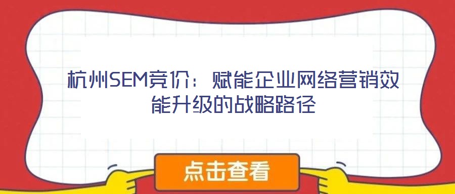 杭州SEM競價：賦能企業(yè)網(wǎng)絡(luò)營銷效能升級的戰(zhàn)略路徑
