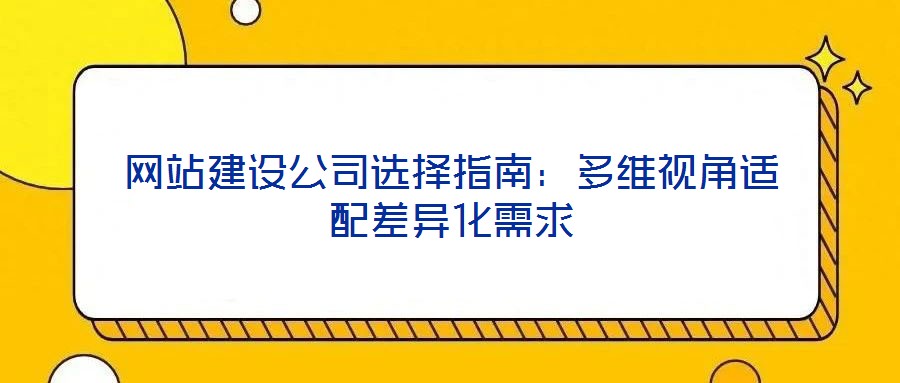 網(wǎng)站建設(shè)公司選擇指南：多維視角適配差異化需求