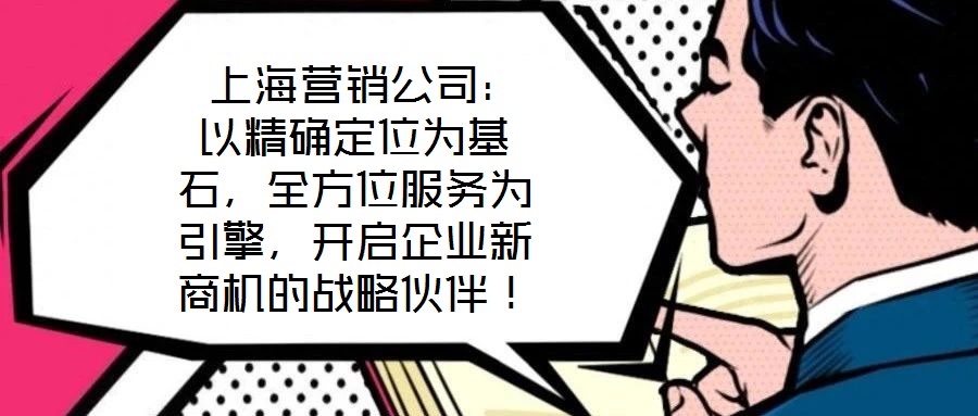  上海營銷公司：以精確定位為基石，全方位服務為引擎，開啟企業新商機的戰略伙伴！