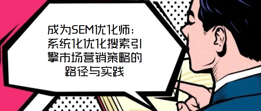 成為SEM優(yōu)化師：系統(tǒng)化優(yōu)化搜索引擎市場營銷策略的路徑與實(shí)踐