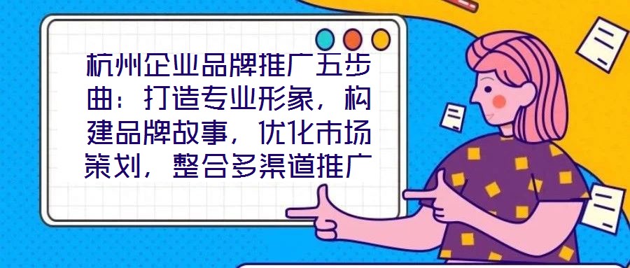 杭州企業品牌推廣五步曲：打造專業形象，構建品牌故事，優化市場策劃，整合多渠道推廣，實現品牌增長