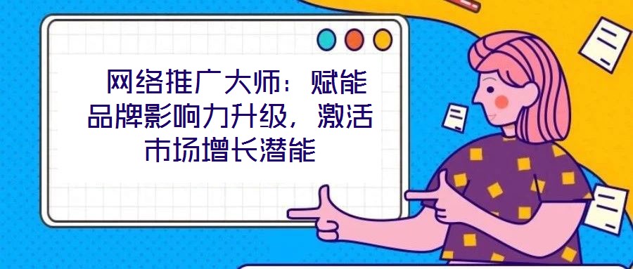  網絡推廣大師：賦能品牌影響力升級，激活市場增長潛能