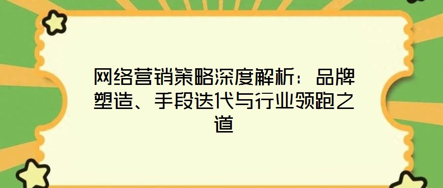 網絡營銷策略深度解析：品牌塑造、手段迭代與行業領跑之道