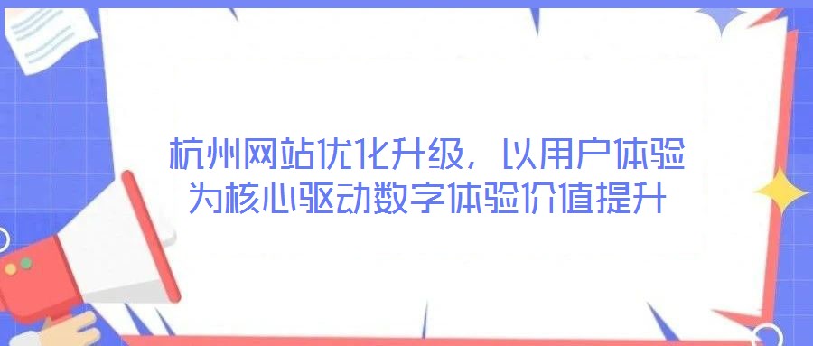 杭州網(wǎng)站優(yōu)化升級(jí)，以用戶體驗(yàn)為核心驅(qū)動(dòng)數(shù)字體驗(yàn)價(jià)值提升