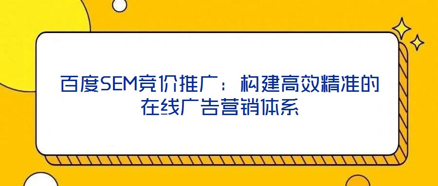 百度SEM競價推廣：構(gòu)建高效精準的在線廣告營銷體系