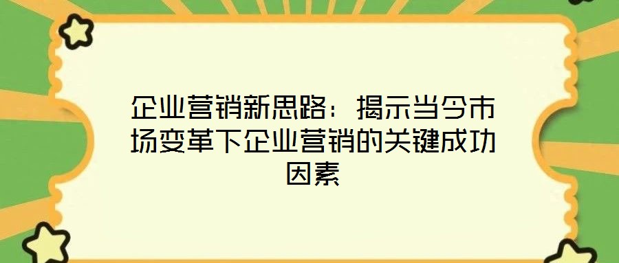 企業營銷新思路：揭示當今市場變革下企業營銷的關鍵成功因素
