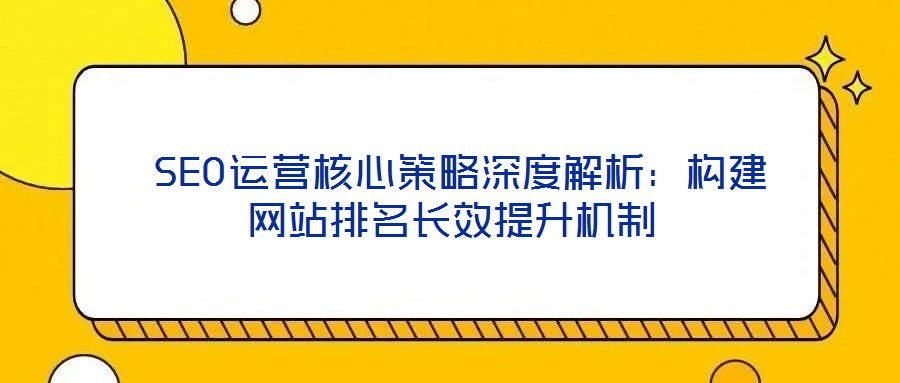  SEO運(yùn)營核心策略深度解析：構(gòu)建網(wǎng)站排名長(zhǎng)效提升機(jī)制