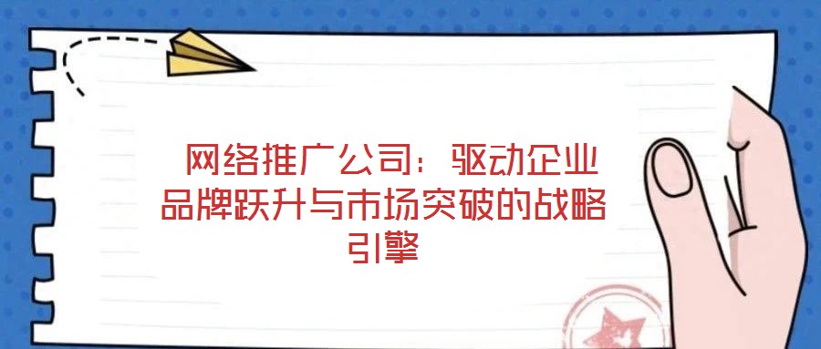  網絡推廣公司：驅動企業品牌躍升與市場突破的戰略引擎