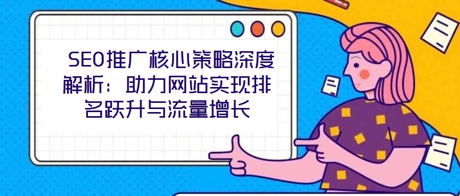  SEO推廣核心策略深度解析：助力網(wǎng)站實(shí)現(xiàn)排名躍升與流量增長(zhǎng)