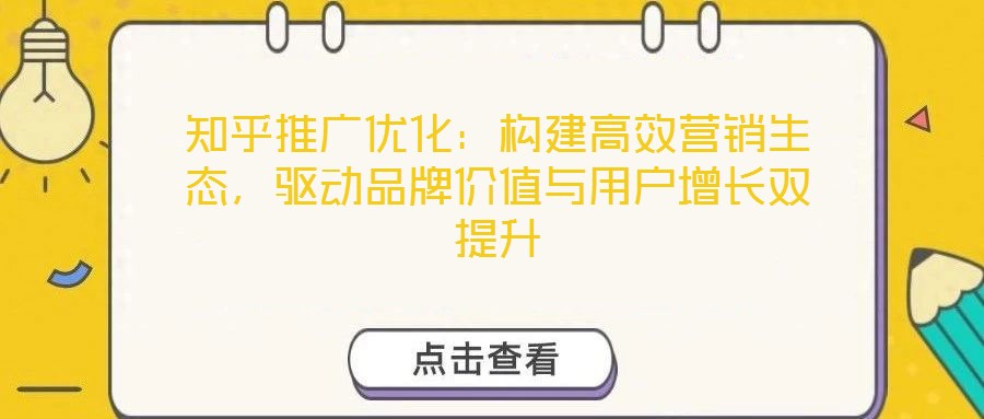 知乎推廣優(yōu)化：構(gòu)建高效營(yíng)銷生態(tài)，驅(qū)動(dòng)品牌價(jià)值與用戶增長(zhǎng)雙提升
