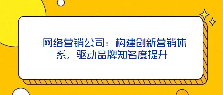  網(wǎng)絡(luò)營(yíng)銷公司：構(gòu)建創(chuàng)新營(yíng)銷體系，驅(qū)動(dòng)品牌知名度提升