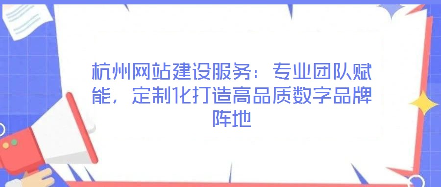 杭州網(wǎng)站建設(shè)服務(wù)：專(zhuān)業(yè)團(tuán)隊(duì)賦能，定制化打造高品質(zhì)數(shù)字品牌陣地