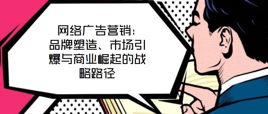  網(wǎng)絡(luò)廣告營(yíng)銷：品牌塑造、市場(chǎng)引爆與商業(yè)崛起的戰(zhàn)略路徑