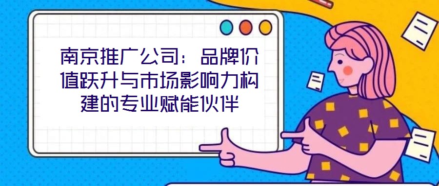 南京推廣公司：品牌價值躍升與市場影響力構建的專業賦能伙伴