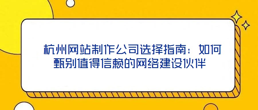  杭州網(wǎng)站制作公司選擇指南：如何甄別值得信賴(lài)的網(wǎng)絡(luò)建設(shè)伙伴