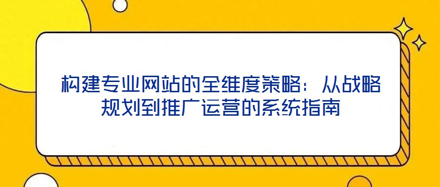構(gòu)建專業(yè)網(wǎng)站的全維度策略：從戰(zhàn)略規(guī)劃到推廣運(yùn)營(yíng)的系統(tǒng)指南